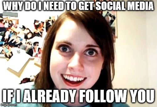 over attached girlfriend | WHY DO I NEED TO GET SOCIAL MEDIA; IF I ALREADY FOLLOW YOU | image tagged in over attached girlfriend | made w/ Imgflip meme maker