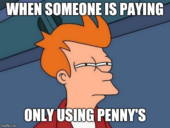 Futurama Fry | WHEN SOMEONE IS PAYING; ONLY USING PENNY'S | image tagged in memes,futurama fry | made w/ Imgflip meme maker