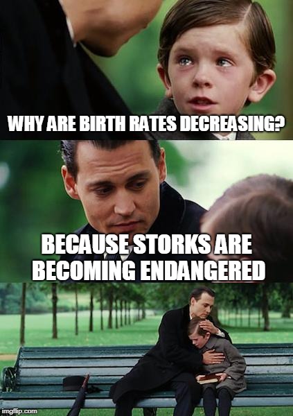 Finding Neverland | WHY ARE BIRTH RATES DECREASING? BECAUSE STORKS ARE BECOMING ENDANGERED | image tagged in memes,finding neverland | made w/ Imgflip meme maker