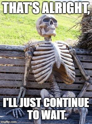 Waiting Skeleton Meme | THAT'S ALRIGHT, I'LL JUST CONTINUE TO WAIT. | image tagged in memes,waiting skeleton | made w/ Imgflip meme maker