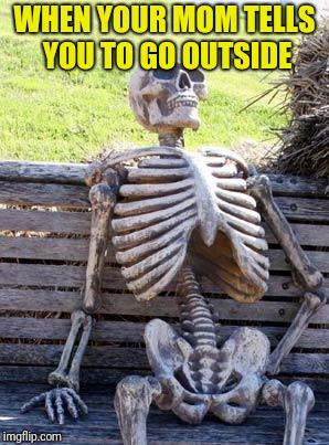 Waiting Skeleton Meme | WHEN YOUR MOM TELLS YOU TO GO OUTSIDE | image tagged in memes,waiting skeleton | made w/ Imgflip meme maker