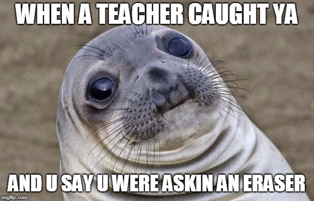 Awkward Moment Sealion | WHEN A TEACHER CAUGHT YA; AND U SAY U WERE ASKIN AN ERASER | image tagged in memes,awkward moment sealion | made w/ Imgflip meme maker