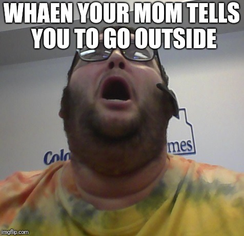 Distraught Fat Guy | WHAEN YOUR MOM TELLS YOU TO GO OUTSIDE | image tagged in distraught fat guy | made w/ Imgflip meme maker