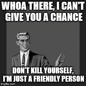 Kill Yourself Guy | WHOA THERE, I CAN'T GIVE YOU A CHANCE; DON'T KILL YOURSELF, I'M JUST A FRIENDLY PERSON | image tagged in memes,kill yourself guy | made w/ Imgflip meme maker