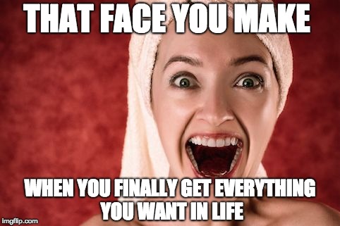 THAT FACE YOU MAKE; WHEN YOU FINALLY GET EVERYTHING YOU WANT IN LIFE | image tagged in this is the face | made w/ Imgflip meme maker
