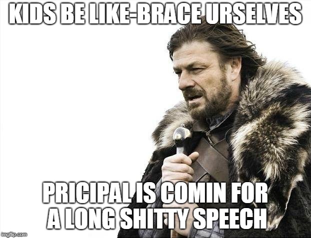 Brace Yourselves X is Coming | KIDS BE LIKE-BRACE URSELVES; PRICIPAL IS COMIN FOR A LONG SHITTY SPEECH | image tagged in memes,brace yourselves x is coming | made w/ Imgflip meme maker