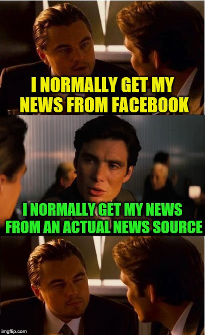 Facebook | I NORMALLY GET MY NEWS FROM FACEBOOK; I NORMALLY GET MY NEWS FROM AN ACTUAL NEWS SOURCE | image tagged in memes,inception,facebook,news | made w/ Imgflip meme maker