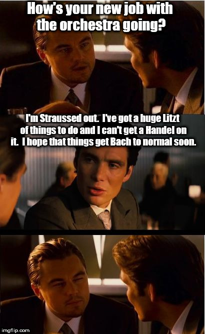 I can't take credit; it's not mine. | How's your new job with the orchestra going? I'm Straussed out.  I've got a huge Litzt of things to do and I can't get a Handel on it.  I hope that things get Bach to normal soon. | image tagged in memes,inception | made w/ Imgflip meme maker