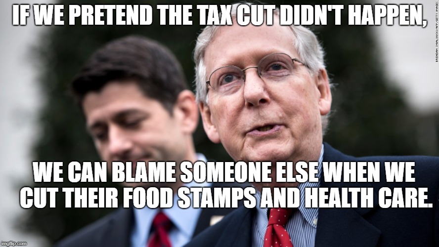 Paul Ryan & Mitch McConnell | IF WE PRETEND THE TAX CUT DIDN'T HAPPEN, WE CAN BLAME SOMEONE ELSE WHEN WE CUT THEIR FOOD STAMPS AND HEALTH CARE. | image tagged in paul ryan  mitch mcconnell | made w/ Imgflip meme maker