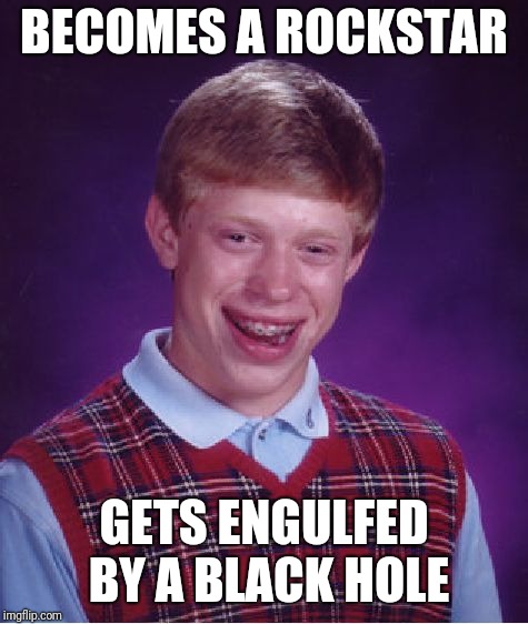 Bad Luck Brian Meme | BECOMES A ROCKSTAR; GETS ENGULFED BY A BLACK HOLE | image tagged in memes,bad luck brian | made w/ Imgflip meme maker