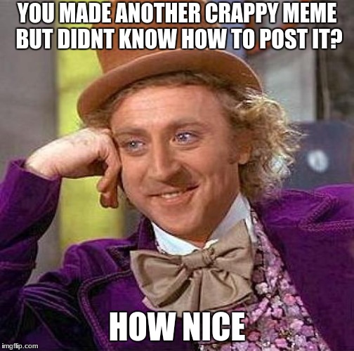 Creepy Condescending Wonka Meme | YOU MADE ANOTHER CRAPPY MEME BUT DIDNT KNOW HOW TO POST IT? HOW NICE | image tagged in memes,creepy condescending wonka | made w/ Imgflip meme maker