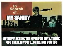 insane | MY SANITY; AFTER WATCHING THE NEWS FOR 1 DAY. THANK GOD THERE IS YOUTU...OH NO, NOT YOU TOO | image tagged in sanity where are you | made w/ Imgflip meme maker