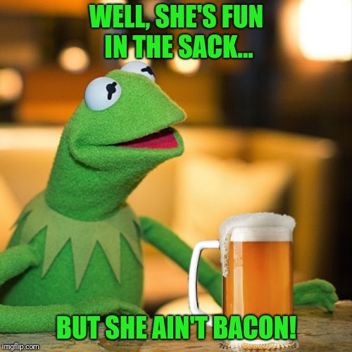 WELL, SHE'S FUN IN THE SACK... BUT SHE AIN'T BACON! | made w/ Imgflip meme maker