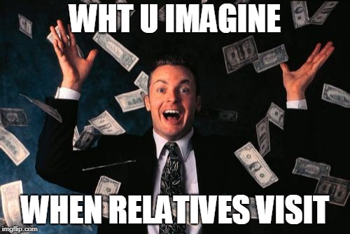 Money Man Meme | WHT U IMAGINE; WHEN RELATIVES VISIT | image tagged in memes,money man | made w/ Imgflip meme maker