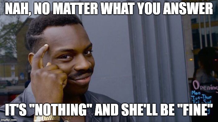 Roll Safe Think About It Meme | NAH, NO MATTER WHAT YOU ANSWER IT'S "NOTHING" AND SHE'LL BE "FINE" | image tagged in memes,roll safe think about it | made w/ Imgflip meme maker