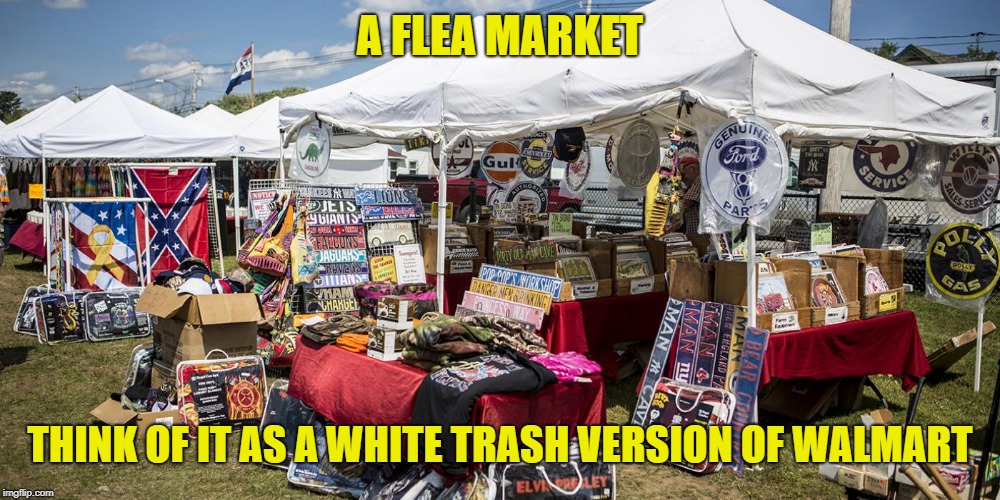 A FLEA MARKET; THINK OF IT AS A WHITE TRASH VERSION OF WALMART | image tagged in flea market | made w/ Imgflip meme maker