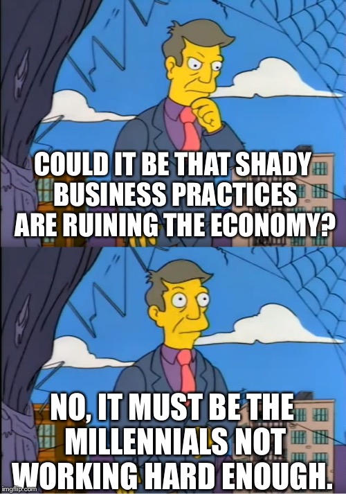 Skinner Out Of Touch | COULD IT BE THAT SHADY BUSINESS PRACTICES ARE RUINING THE ECONOMY? NO, IT MUST BE THE MILLENNIALS NOT WORKING HARD ENOUGH. | image tagged in skinner out of touch | made w/ Imgflip meme maker