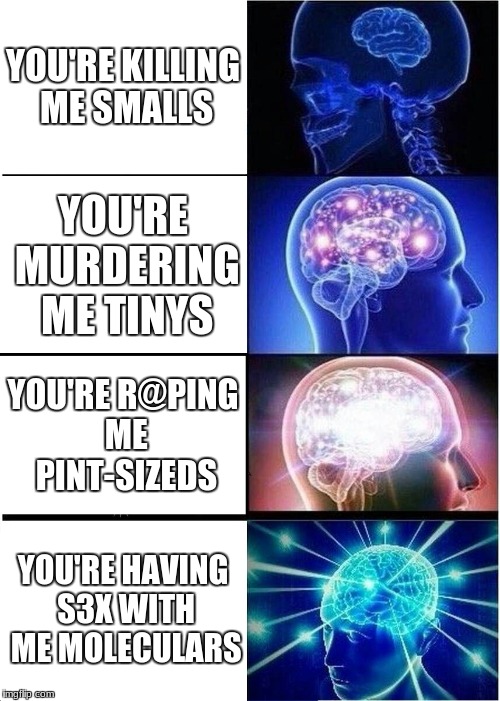 no, stop, please. | YOU'RE KILLING ME SMALLS; YOU'RE MURDERING ME TINYS; YOU'RE R@PING ME PINT-SIZEDS; YOU'RE HAVING S3X WITH ME MOLECULARS | image tagged in memes,expanding brain,this is wrong,you're killing me | made w/ Imgflip meme maker