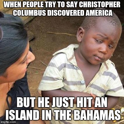 Third World Skeptical Kid Meme | WHEN PEOPLE TRY TO SAY CHRISTOPHER COLUMBUS DISCOVERED AMERICA; BUT HE JUST HIT AN ISLAND IN THE BAHAMAS | image tagged in memes,third world skeptical kid | made w/ Imgflip meme maker