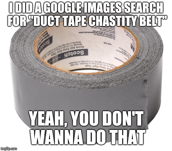 I DID A GOOGLE IMAGES SEARCH FOR "DUCT TAPE CHASTITY BELT"; YEAH, YOU DON'T WANNA DO THAT | made w/ Imgflip meme maker