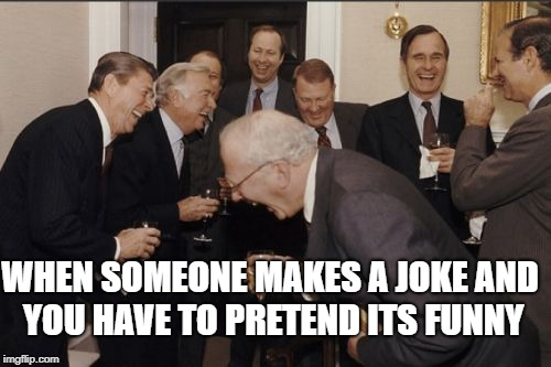 Laughing Men In Suits Meme | WHEN SOMEONE MAKES A JOKE AND YOU HAVE TO PRETEND ITS FUNNY | image tagged in memes,laughing men in suits | made w/ Imgflip meme maker