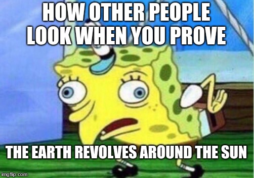 Mocking Spongebob | HOW OTHER PEOPLE LOOK WHEN YOU PROVE; THE EARTH REVOLVES AROUND THE SUN | image tagged in memes,mocking spongebob | made w/ Imgflip meme maker