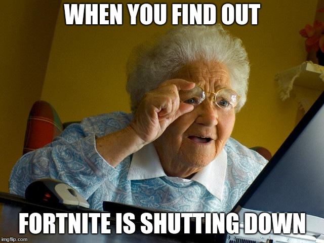 Grandma Finds The Internet Meme | WHEN YOU FIND OUT; FORTNITE IS SHUTTING DOWN | image tagged in memes,grandma finds the internet | made w/ Imgflip meme maker