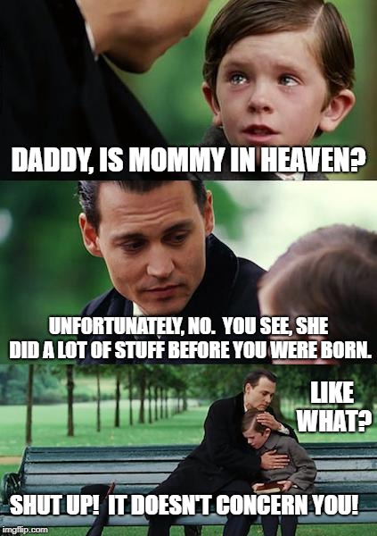 MYOB! | DADDY, IS MOMMY IN HEAVEN? UNFORTUNATELY, NO.  YOU SEE, SHE DID A LOT OF STUFF BEFORE YOU WERE BORN. LIKE WHAT? SHUT UP!  IT DOESN'T CONCERN YOU! | image tagged in memes,finding neverland | made w/ Imgflip meme maker