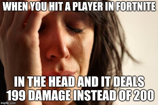 First World Problems Meme | WHEN YOU HIT A PLAYER IN FORTNITE; IN THE HEAD AND IT DEALS 199 DAMAGE INSTEAD OF 200 | image tagged in memes,first world problems | made w/ Imgflip meme maker