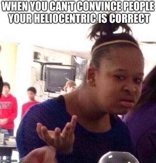 Black Girl Wat | WHEN YOU CAN'T CONVINCE PEOPLE YOUR HELIOCENTRIC IS CORRECT | image tagged in memes,black girl wat | made w/ Imgflip meme maker