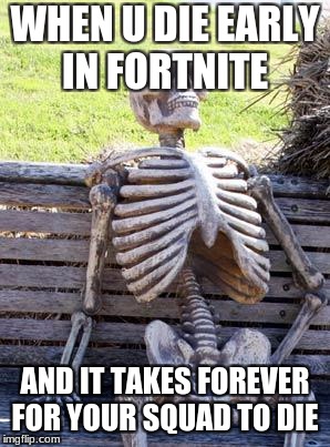 Waiting Skeleton Meme | WHEN U DIE EARLY IN FORTNITE; AND IT TAKES FOREVER FOR YOUR SQUAD TO DIE | image tagged in memes,waiting skeleton | made w/ Imgflip meme maker