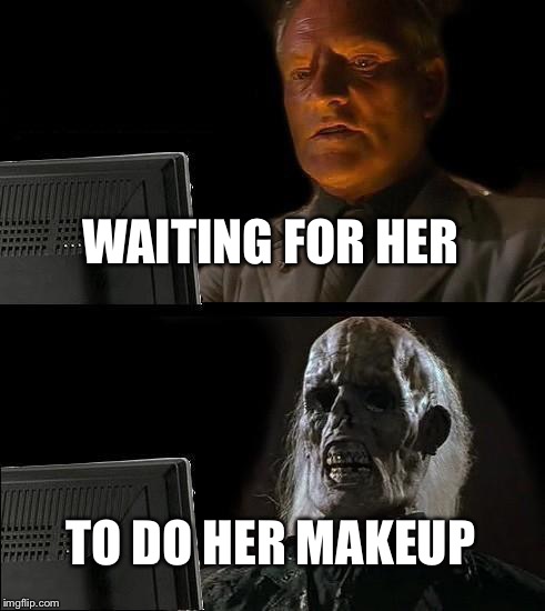 I'll Just Wait Here Meme | WAITING FOR HER; TO DO HER MAKEUP | image tagged in memes,ill just wait here | made w/ Imgflip meme maker