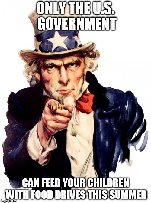 Uncle Sam Meme | ONLY THE U.S. GOVERNMENT; CAN FEED YOUR CHILDREN WITH FOOD DRIVES THIS SUMMER | image tagged in memes,uncle sam | made w/ Imgflip meme maker