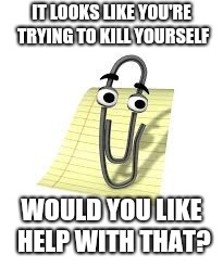 Clippy | IT LOOKS LIKE YOU'RE TRYING TO KILL YOURSELF; WOULD YOU LIKE HELP WITH THAT? | image tagged in clippy | made w/ Imgflip meme maker