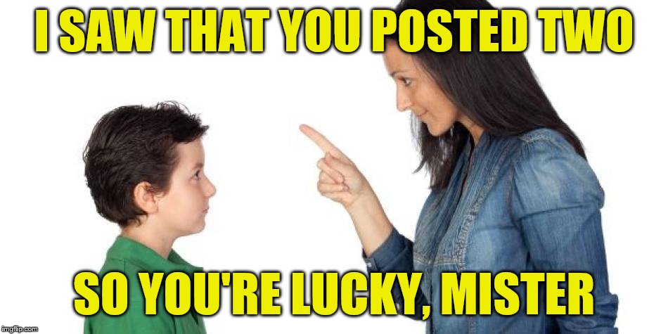 I SAW THAT YOU POSTED TWO SO YOU'RE LUCKY, MISTER | made w/ Imgflip meme maker