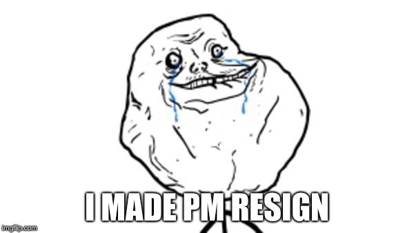 Forever alone guy | I MADE PM RESIGN | image tagged in forever alone guy | made w/ Imgflip meme maker