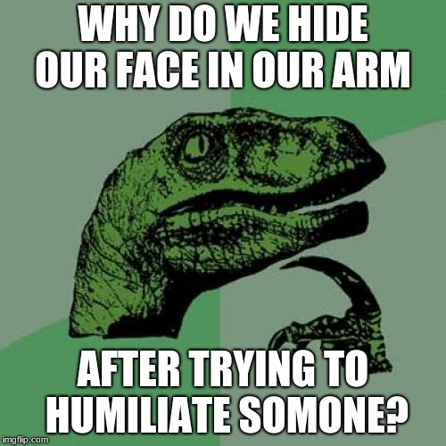 Philosoraptor Meme | WHY DO WE HIDE OUR FACE IN OUR ARM; AFTER TRYING TO HUMILIATE SOMONE? | image tagged in memes,philosoraptor | made w/ Imgflip meme maker