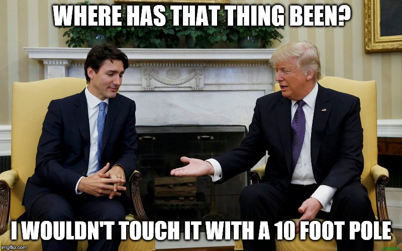 Trudeau and Trump rejected handshake | WHERE HAS THAT THING BEEN? I WOULDN'T TOUCH IT WITH A 10 FOOT POLE | image tagged in justin trudeau,donald trump,handshake,no | made w/ Imgflip meme maker