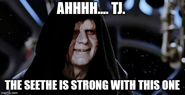 Star Wars Emperor | AHHHH.... TJ. THE SEETHE IS STRONG WITH THIS ONE | image tagged in star wars emperor | made w/ Imgflip meme maker
