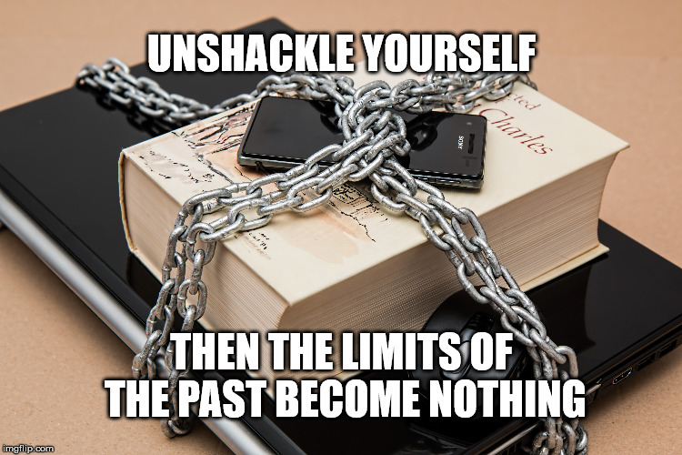 Unshackling  | UNSHACKLE YOURSELF; THEN THE LIMITS OF THE PAST BECOME NOTHING | image tagged in books,read,focus,life,past | made w/ Imgflip meme maker