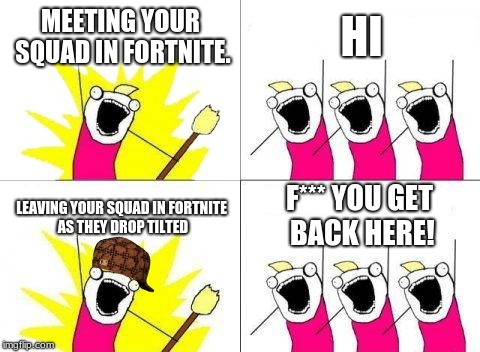 What Do We Want Meme | MEETING YOUR SQUAD IN FORTNITE. HI; F*** YOU GET BACK HERE! LEAVING YOUR SQUAD IN FORTNITE AS THEY DROP TILTED | image tagged in memes,what do we want,scumbag | made w/ Imgflip meme maker