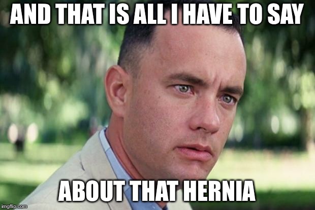 And Just Like That Meme | AND THAT IS ALL I HAVE TO SAY; ABOUT THAT HERNIA | image tagged in forrest gump | made w/ Imgflip meme maker
