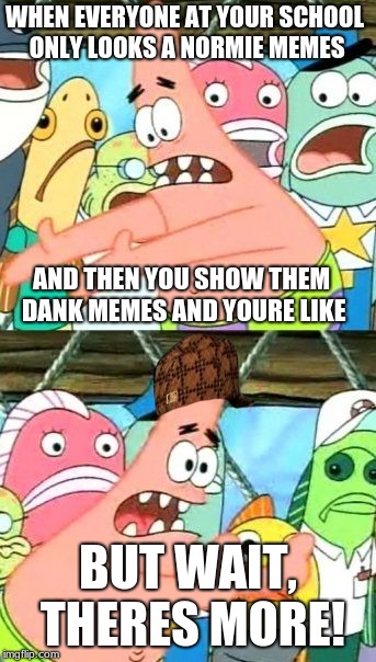 Put It Somewhere Else Patrick Meme | WHEN EVERYONE AT YOUR SCHOOL ONLY LOOKS A NORMIE MEMES; AND THEN YOU SHOW THEM DANK MEMES AND YOURE LIKE; BUT WAIT, THERES MORE! | image tagged in memes,put it somewhere else patrick,scumbag | made w/ Imgflip meme maker