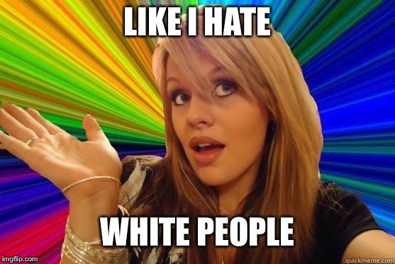Dumb Blonde | LIKE I HATE; WHITE PEOPLE | image tagged in blonde dunce girl,memes,funny | made w/ Imgflip meme maker
