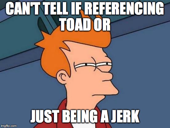 Futurama Fry Meme | CAN'T TELL IF REFERENCING TOAD OR JUST BEING A JERK | image tagged in memes,futurama fry | made w/ Imgflip meme maker