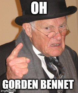 Back In My Day | OH; GORDEN BENNET | image tagged in memes,back in my day | made w/ Imgflip meme maker