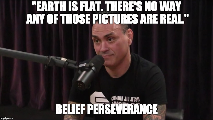 "EARTH IS FLAT. THERE'S NO WAY ANY OF THOSE PICTURES ARE REAL."; BELIEF PERSEVERANCE | image tagged in eddie bravo | made w/ Imgflip meme maker