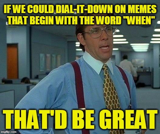That Would Be Great Meme | IF WE COULD DIAL-IT-DOWN ON MEMES THAT BEGIN WITH THE WORD "WHEN"; THAT'D BE GREAT | image tagged in memes,that would be great | made w/ Imgflip meme maker