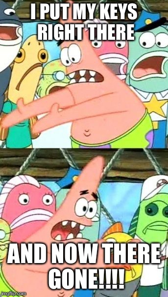 Daily struggles | I PUT MY KEYS RIGHT THERE; AND NOW THERE GONE!!!! | image tagged in memes,put it somewhere else patrick,the daily struggle | made w/ Imgflip meme maker