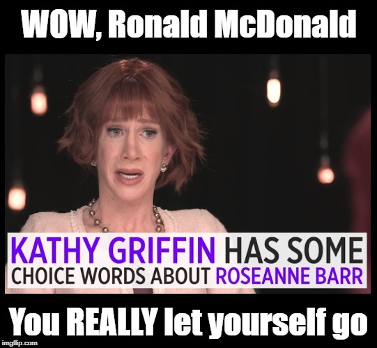 Kathy Griffin crybaby snowflake blah blah blah | WOW, Ronald McDonald; You REALLY let yourself go | image tagged in funny memes,kathy griffin,roseanne barr,ronald mcdonald,mcdonalds | made w/ Imgflip meme maker